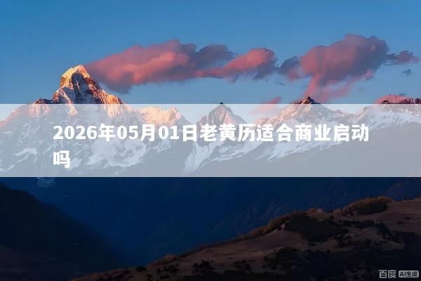 2026年05月01日老黄历适合商业启动吗