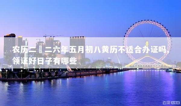 农历二〇二六年五月初八黄历不适合办证吗,领证好日子有哪些