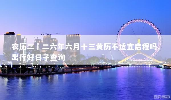 农历二〇二六年六月十三黄历不适宜启程吗,出行好日子查询
