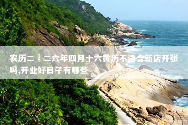 农历二〇二六年四月十六黄历不适合新店开张吗,开业好日子有哪些