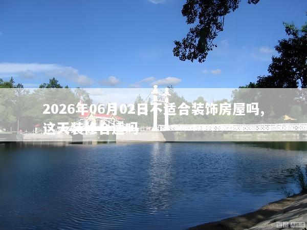 2026年06月02日不适合装饰房屋吗,这天装修合适吗