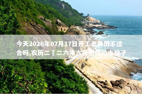 今天2026年07月17日开工老黄历不适合吗,农历二〇二六年六月初四动土日子