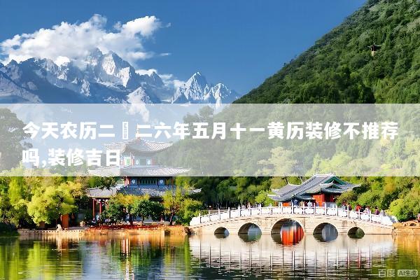 今天农历二〇二六年五月十一黄历装修不推荐吗,装修吉日