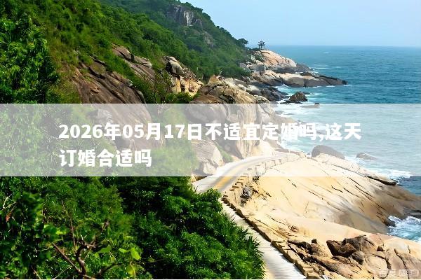 2026年05月17日不适宜定婚吗,这天订婚合适吗
