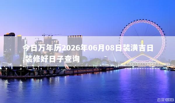 今日万年历2026年06月08日装潢吉日,装修好日子查询