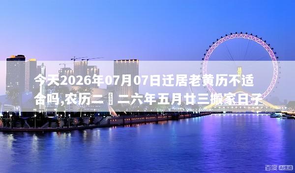 今天2026年07月07日迁居老黄历不适合吗,农历二〇二六年五月廿三搬家日子