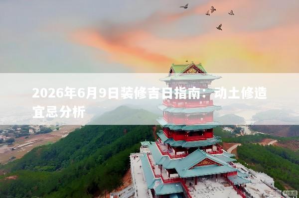 2026年6月9日装修吉日指南：动土修造宜忌分析