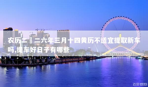 农历二〇二六年三月十四黄历不适宜提取新车吗,提车好日子有哪些