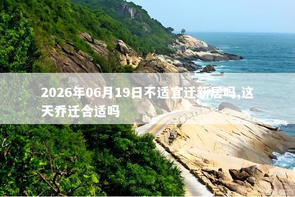 2026年06月19日不适宜迁新居吗,这天乔迁合适吗