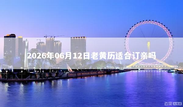 2026年06月12日老黄历适合订亲吗