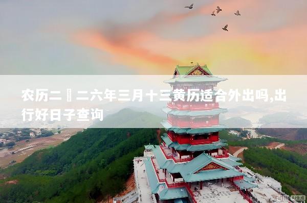 农历二〇二六年三月十三黄历适合外出吗,出行好日子查询