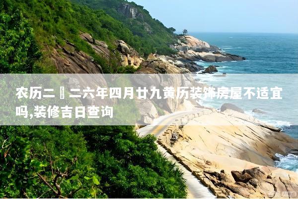 农历二〇二六年四月廿九黄历装饰房屋不适宜吗,装修吉日查询