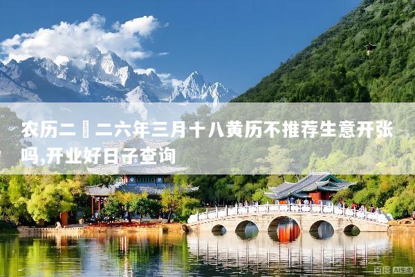 农历二〇二六年三月十八黄历不推荐生意开张吗,开业好日子查询