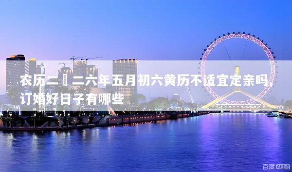 农历二〇二六年五月初六黄历不适宜定亲吗,订婚好日子有哪些