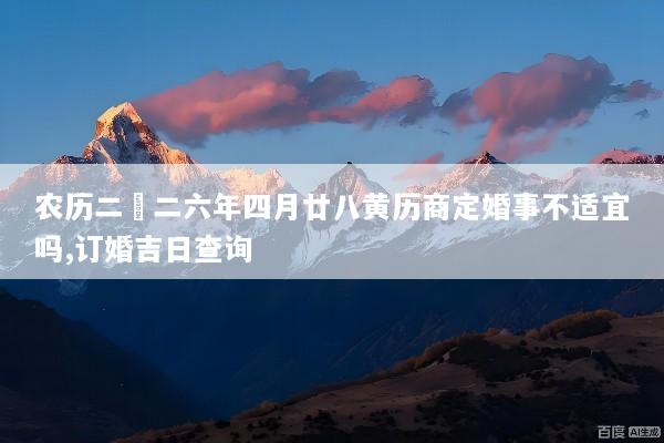 农历二〇二六年四月廿八黄历商定婚事不适宜吗,订婚吉日查询