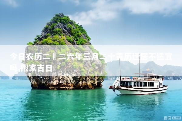 今日农历二〇二六年三月二十黄历迁居不适宜吗,搬家吉日