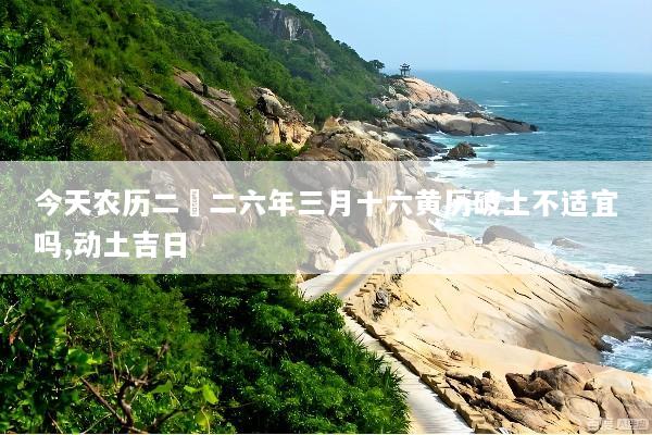 今天农历二〇二六年三月十六黄历破土不适宜吗,动土吉日