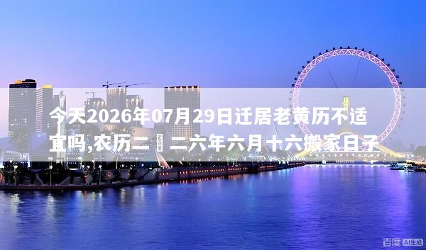 今天2026年07月29日迁居老黄历不适宜吗,农历二〇二六年六月十六搬家日子